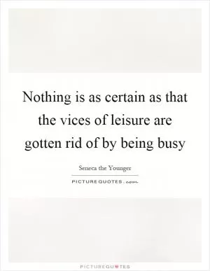Nothing is as certain as that the vices of leisure are gotten rid of by being busy Picture Quote #1