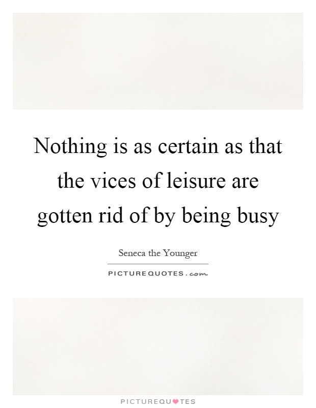 Nothing is as certain as that the vices of leisure are gotten rid of by being busy Picture Quote #1