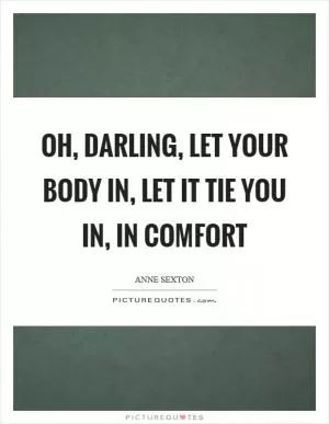 Oh, darling, let your body in, let it tie you in, in comfort Picture Quote #1