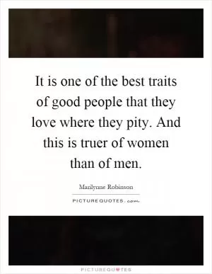 It is one of the best traits of good people that they love where they pity. And this is truer of women than of men Picture Quote #1