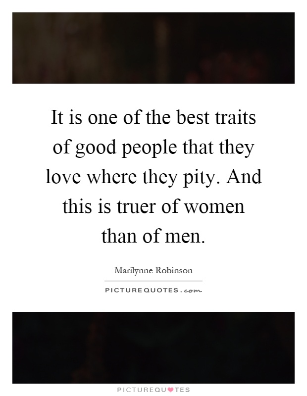 It is one of the best traits of good people that they love where they pity. And this is truer of women than of men Picture Quote #1