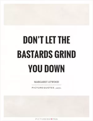 Don’t let the bastards grind you down Picture Quote #1