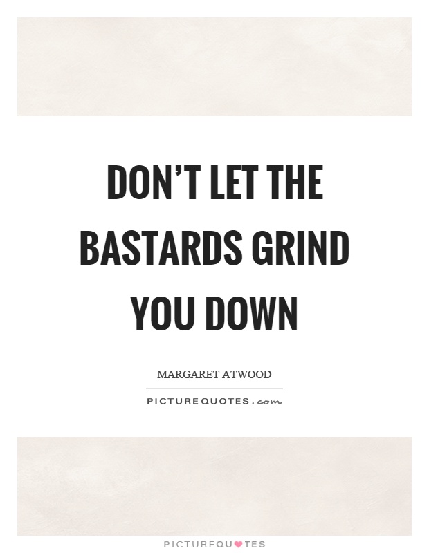 Don't let the bastards grind you down Picture Quote #1