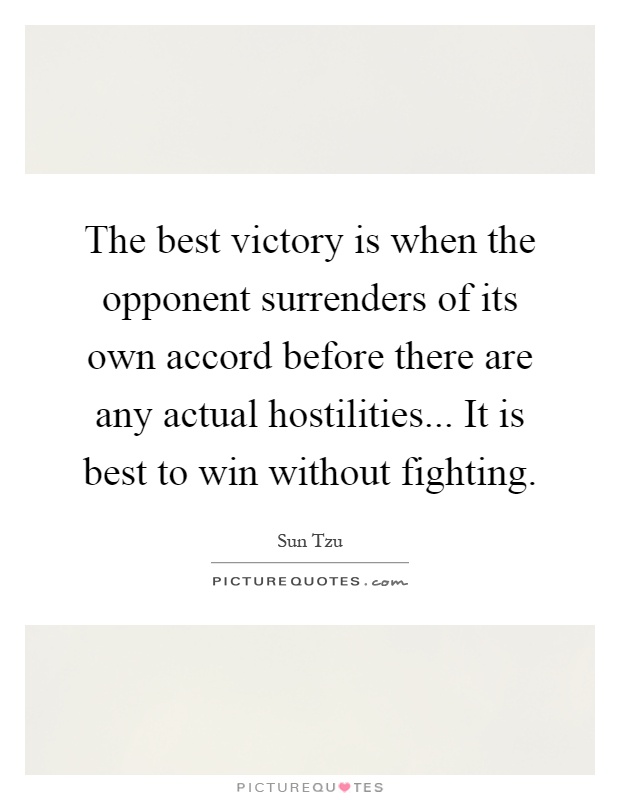 The best victory is when the opponent surrenders of its own accord before there are any actual hostilities... It is best to win without fighting Picture Quote #1