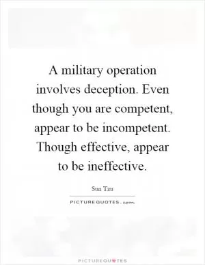 A military operation involves deception. Even though you are competent, appear to be incompetent. Though effective, appear to be ineffective Picture Quote #1