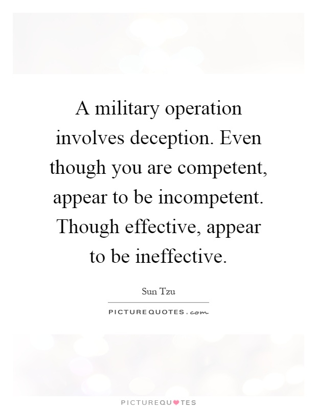 A military operation involves deception. Even though you are competent, appear to be incompetent. Though effective, appear to be ineffective Picture Quote #1