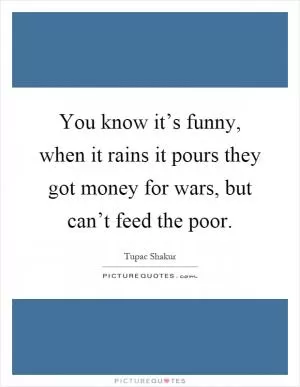You know it’s funny, when it rains it pours they got money for wars, but can’t feed the poor Picture Quote #1