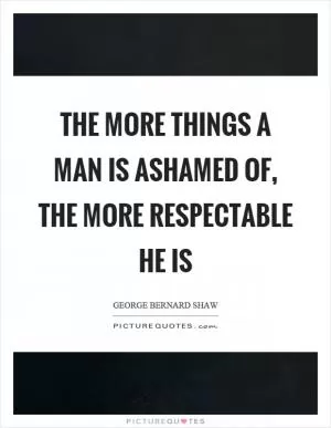 The more things a man is ashamed of, the more respectable he is Picture Quote #1