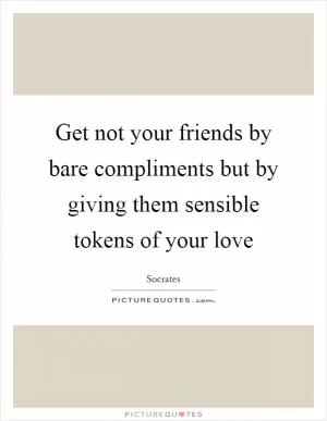 Get not your friends by bare compliments but by giving them sensible tokens of your love Picture Quote #1