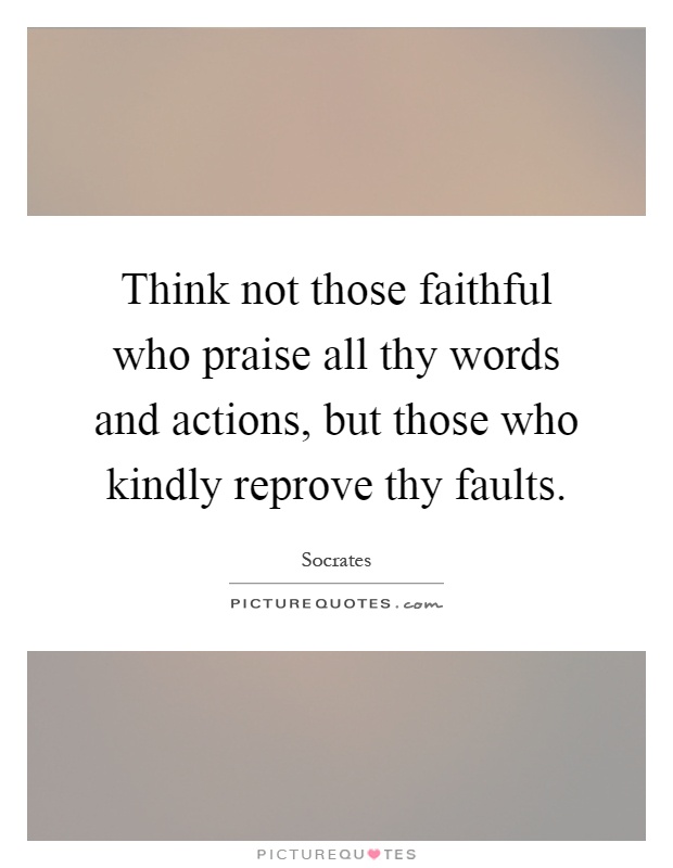 Think not those faithful who praise all thy words and actions, but those who kindly reprove thy faults Picture Quote #1
