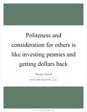 Politeness and consideration for others is like investing pennies and getting dollars back Picture Quote #1