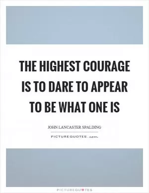 The highest courage is to dare to appear to be what one is Picture Quote #1