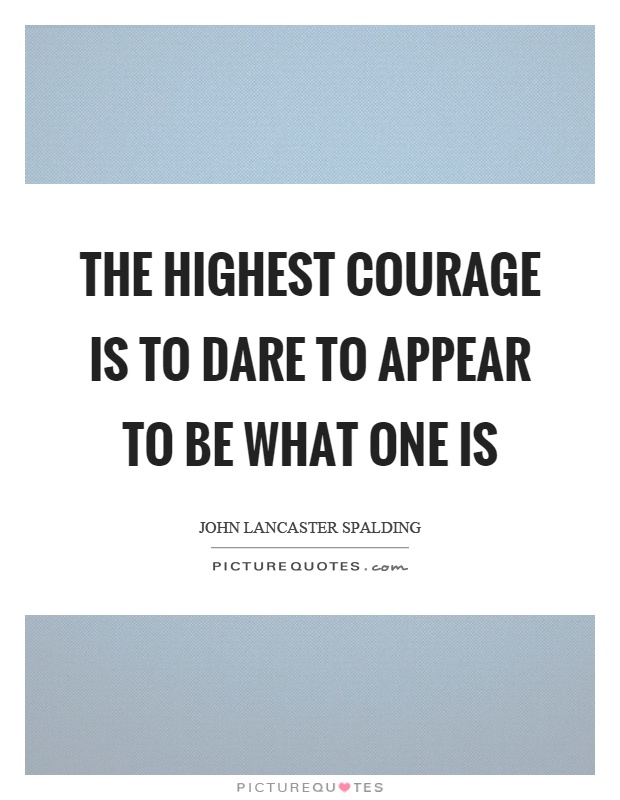 The highest courage is to dare to appear to be what one is Picture Quote #1