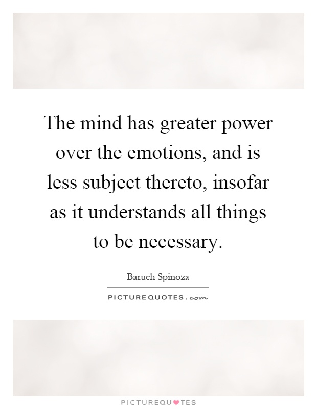 The mind has greater power over the emotions, and is less subject thereto, insofar as it understands all things to be necessary Picture Quote #1