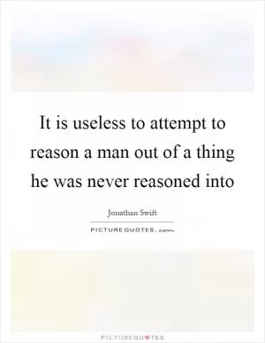 It is useless to attempt to reason a man out of a thing he was never reasoned into Picture Quote #1