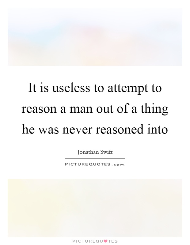 It is useless to attempt to reason a man out of a thing he was never reasoned into Picture Quote #1