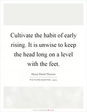 Cultivate the habit of early rising. It is unwise to keep the head long on a level with the feet Picture Quote #1