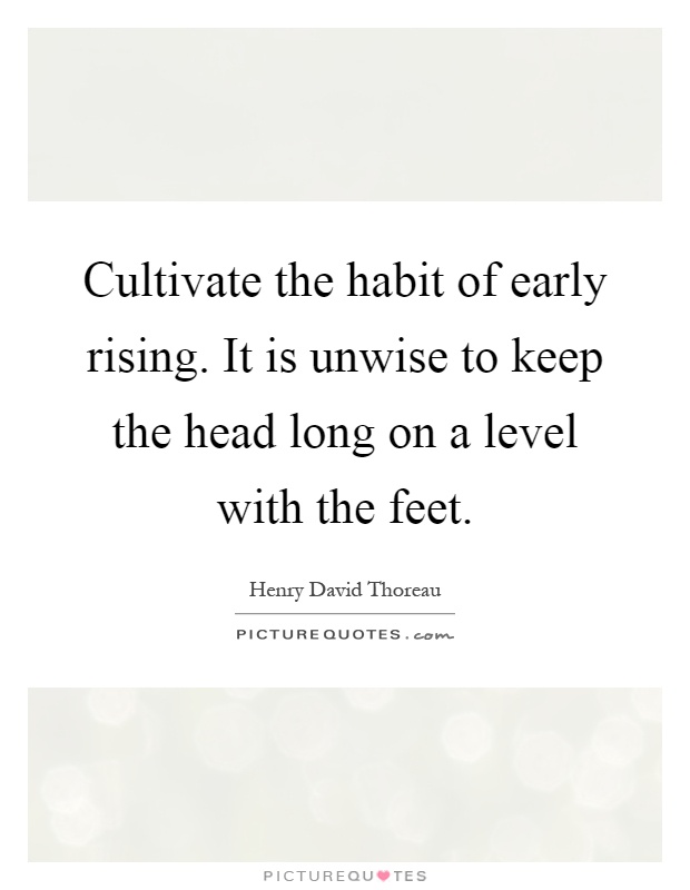 Cultivate the habit of early rising. It is unwise to keep the head long on a level with the feet Picture Quote #1