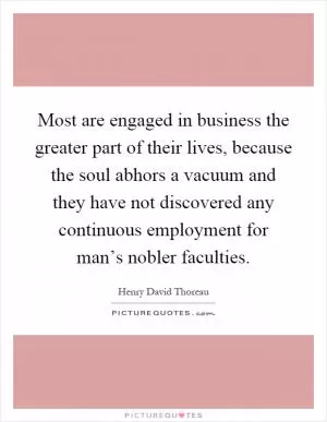 Most are engaged in business the greater part of their lives, because the soul abhors a vacuum and they have not discovered any continuous employment for man’s nobler faculties Picture Quote #1