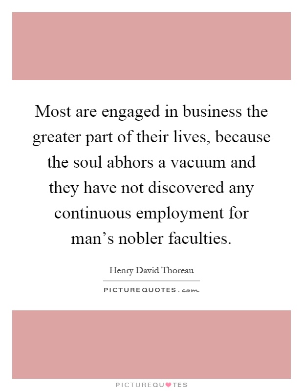 Most are engaged in business the greater part of their lives, because the soul abhors a vacuum and they have not discovered any continuous employment for man's nobler faculties Picture Quote #1