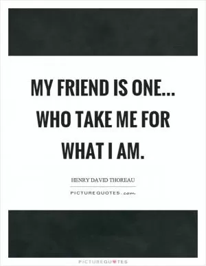 My friend is one... who take me for what I am Picture Quote #1