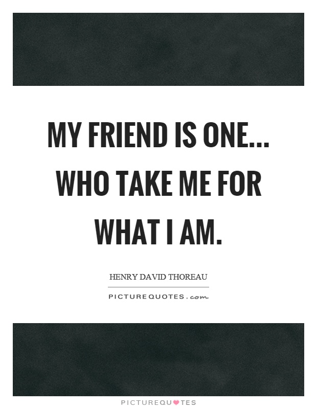 My friend is one... who take me for what I am Picture Quote #1
