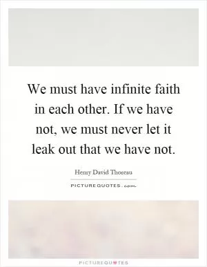 We must have infinite faith in each other. If we have not, we must never let it leak out that we have not Picture Quote #1