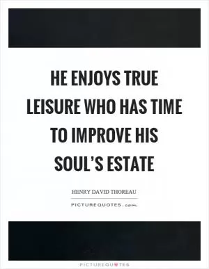 He enjoys true leisure who has time to improve his soul’s estate Picture Quote #1