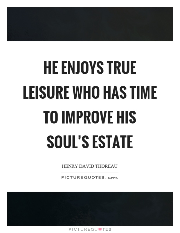 He enjoys true leisure who has time to improve his soul's estate Picture Quote #1