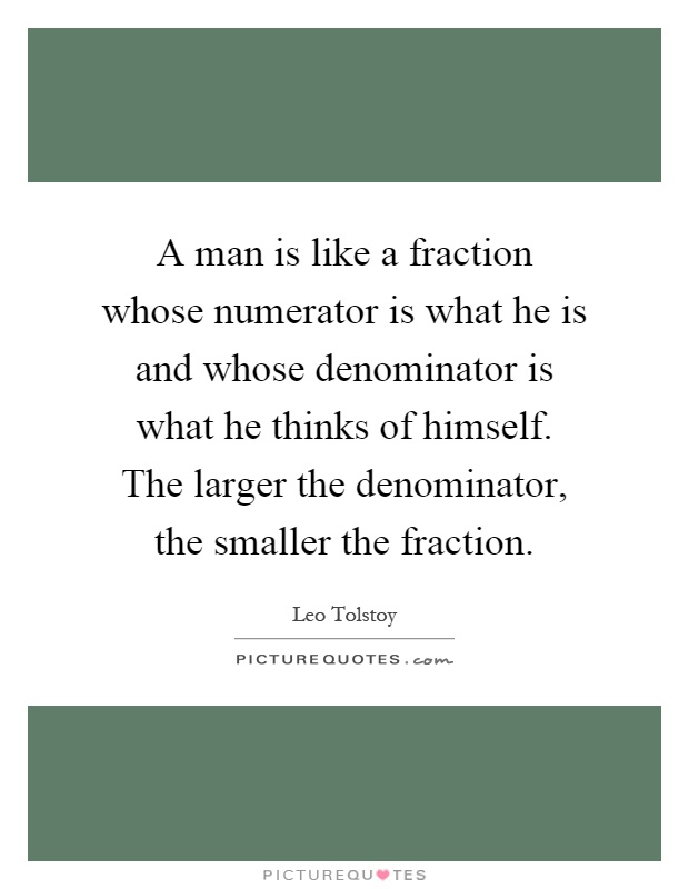 A man is like a fraction whose numerator is what he is and whose denominator is what he thinks of himself. The larger the denominator, the smaller the fraction Picture Quote #1
