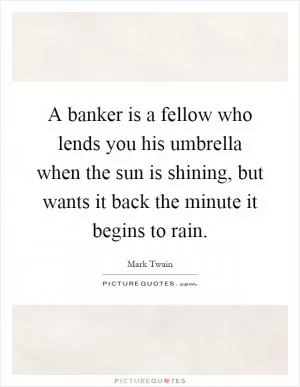 A banker is a fellow who lends you his umbrella when the sun is shining, but wants it back the minute it begins to rain Picture Quote #1