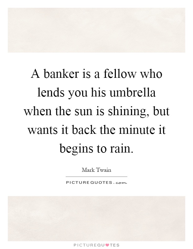 A banker is a fellow who lends you his umbrella when the sun is shining, but wants it back the minute it begins to rain Picture Quote #1