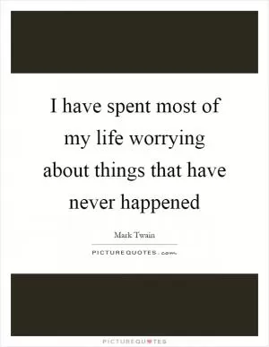I have spent most of my life worrying about things that have never happened Picture Quote #1