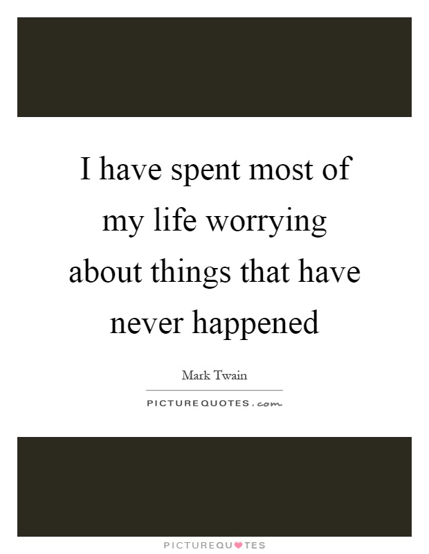 I have spent most of my life worrying about things that have never happened Picture Quote #1