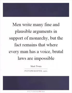 Men write many fine and plausible arguments in support of monarchy, but the fact remains that where every man has a voice, brutal laws are impossible Picture Quote #1