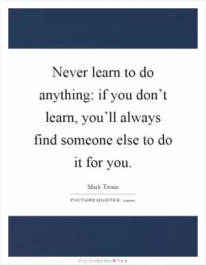 Never learn to do anything: if you don’t learn, you’ll always find someone else to do it for you Picture Quote #1