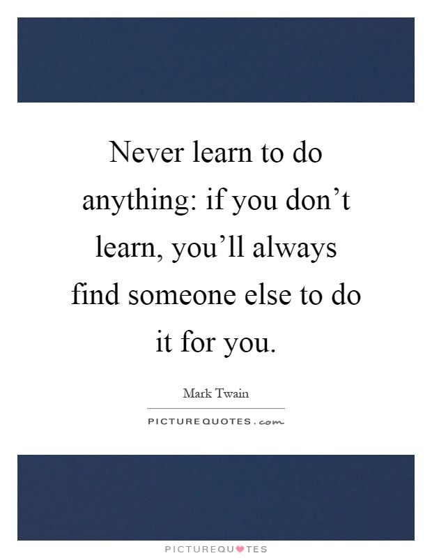 Never learn to do anything: if you don't learn, you'll always find someone else to do it for you Picture Quote #1