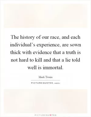 The history of our race, and each individual’s experience, are sown thick with evidence that a truth is not hard to kill and that a lie told well is immortal Picture Quote #1