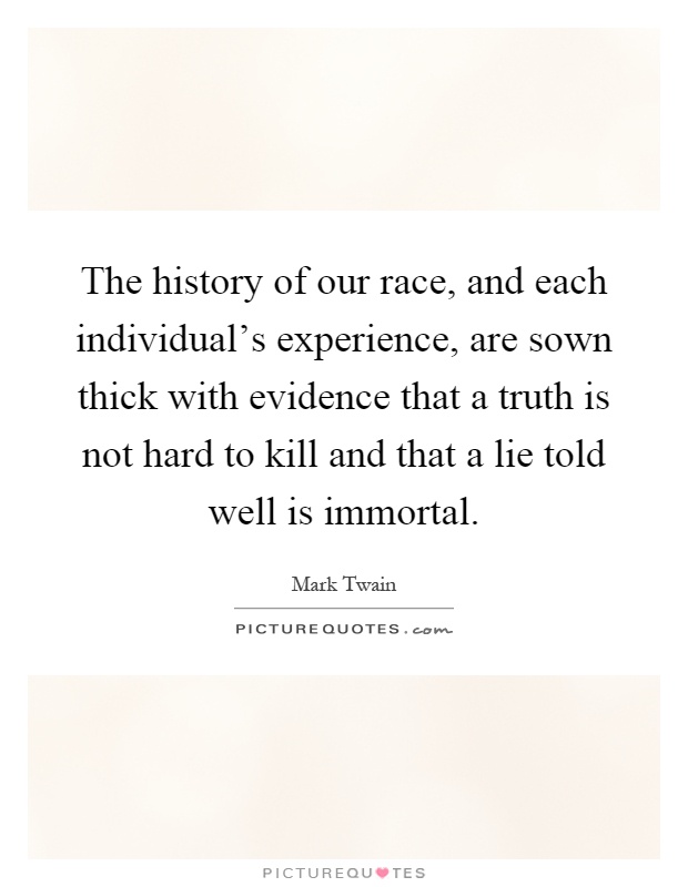 The history of our race, and each individual's experience, are sown thick with evidence that a truth is not hard to kill and that a lie told well is immortal Picture Quote #1