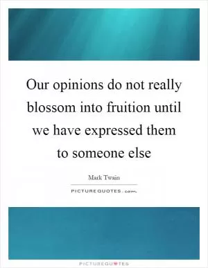 Our opinions do not really blossom into fruition until we have expressed them to someone else Picture Quote #1