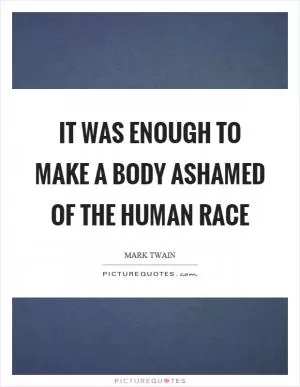 It was enough to make a body ashamed of the human race Picture Quote #1