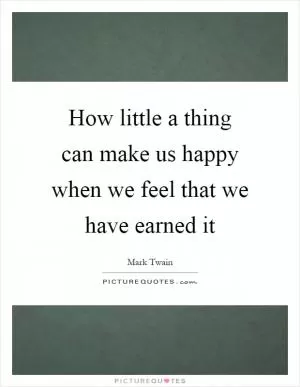 How little a thing can make us happy when we feel that we have earned it Picture Quote #1