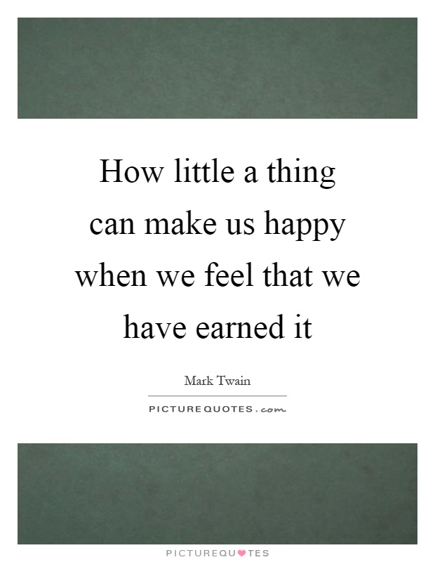 How little a thing can make us happy when we feel that we have earned it Picture Quote #1