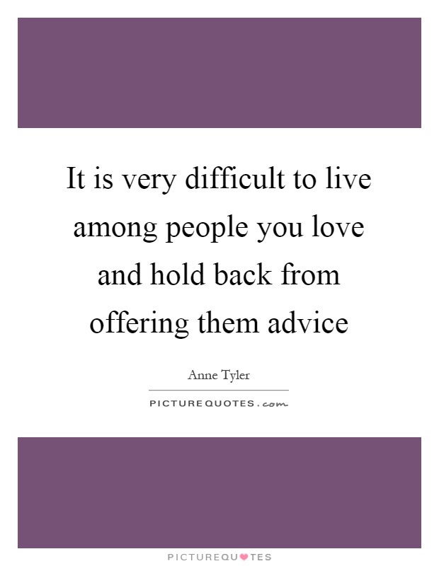 It is very difficult to live among people you love and hold back from offering them advice Picture Quote #1
