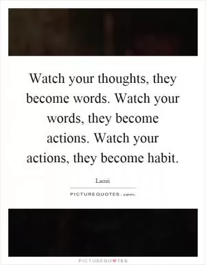Watch your thoughts, they become words. Watch your words, they become actions. Watch your actions, they become habit Picture Quote #1