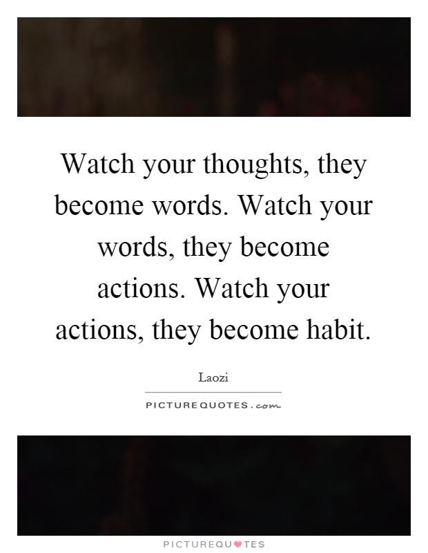 Watch your thoughts, they become words. Watch your words, they become actions. Watch your actions, they become habit Picture Quote #1