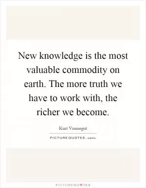 New knowledge is the most valuable commodity on earth. The more truth we have to work with, the richer we become Picture Quote #1