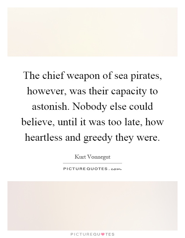 The chief weapon of sea pirates, however, was their capacity to astonish. Nobody else could believe, until it was too late, how heartless and greedy they were Picture Quote #1