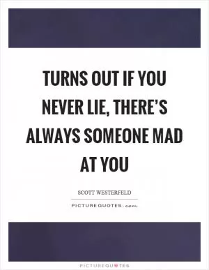 Turns out if you never lie, there’s always someone mad at you Picture Quote #1