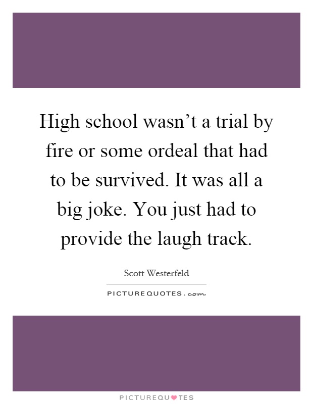 High school wasn't a trial by fire or some ordeal that had to be survived. It was all a big joke. You just had to provide the laugh track Picture Quote #1